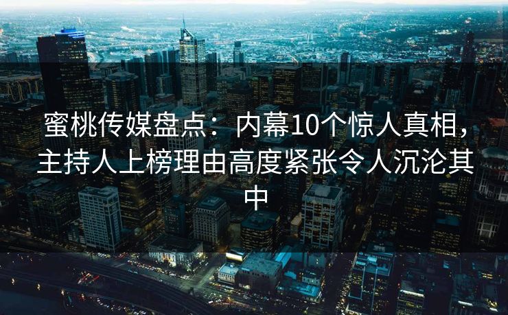 蜜桃传媒盘点:内幕10个惊人真相,主持人上榜理由高度紧张令人沉沦其中