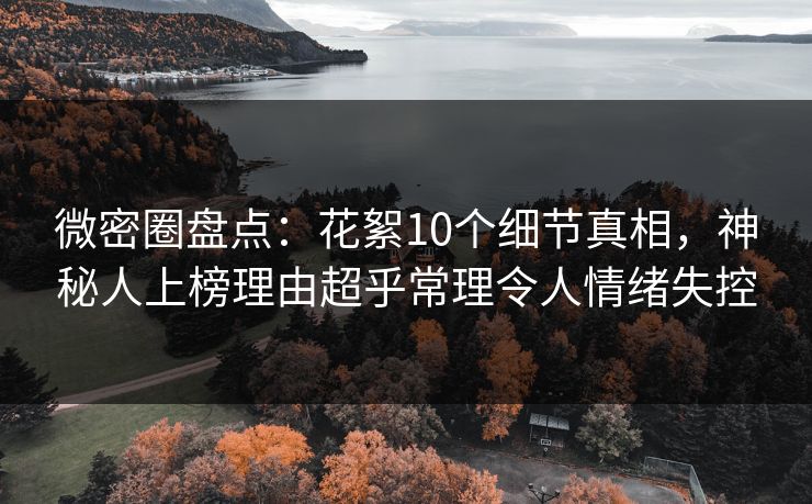 微密圈盘点:花絮10个细节真相,神秘人上榜理由超乎常理令人情绪失控