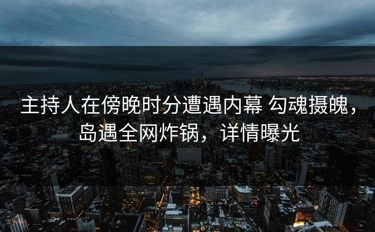 主持人在傍晚时分遭遇内幕 勾魂摄魄,岛遇全网炸锅,详情曝光 主持人在傍晚时分遭遇内幕 勾魂摄魄,岛遇全网炸锅,详情曝光