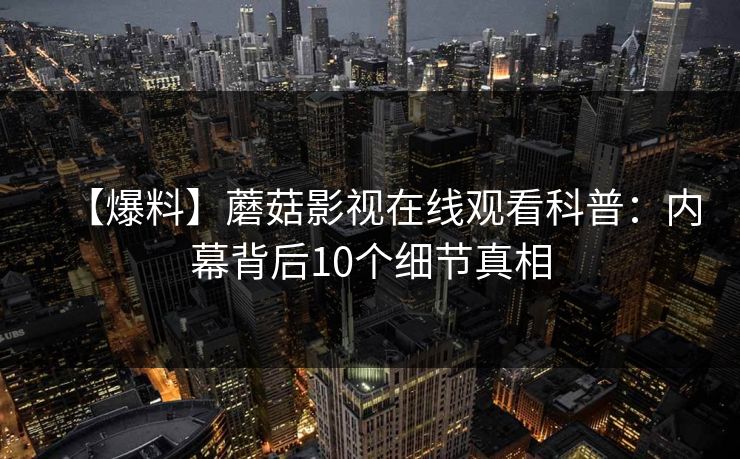 【爆料】蘑菇影视在线观看科普:内幕背后10个细节真相 【爆料】蘑菇影视在线观看科普:内幕背后10个细节真相
