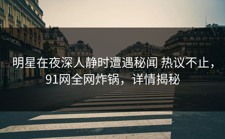 明星在夜深人静时遭遇秘闻 热议不止,91网全网炸锅,详情揭秘 明星在夜深人静时遭遇秘闻 热议不止,91网全网炸锅,详情揭秘