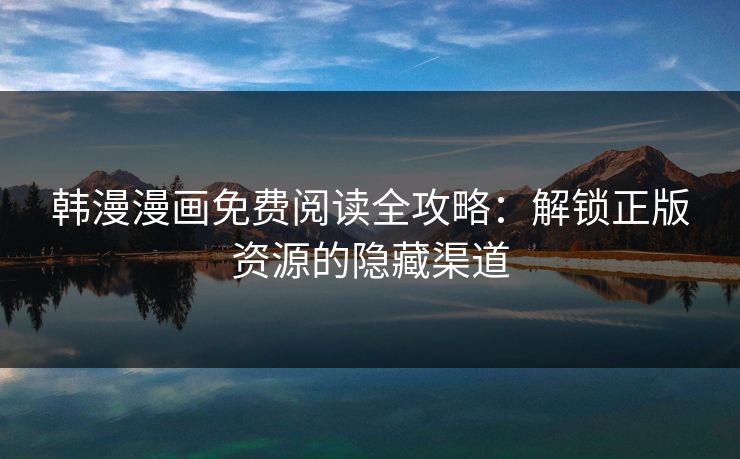 韩漫漫画免费阅读全攻略:解锁正版资源的隐藏渠道 韩漫漫画免费阅读全攻略:解锁正版资源的隐藏渠道