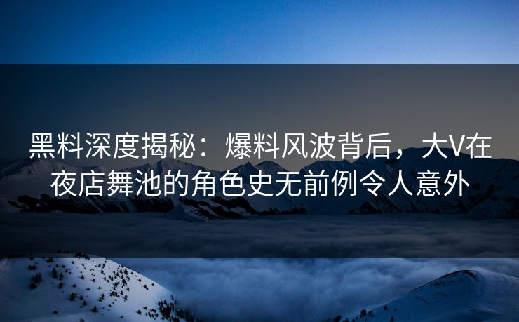 黑料深度揭秘：爆料风波背后，大V在夜店舞池的角色史无前例令人意外