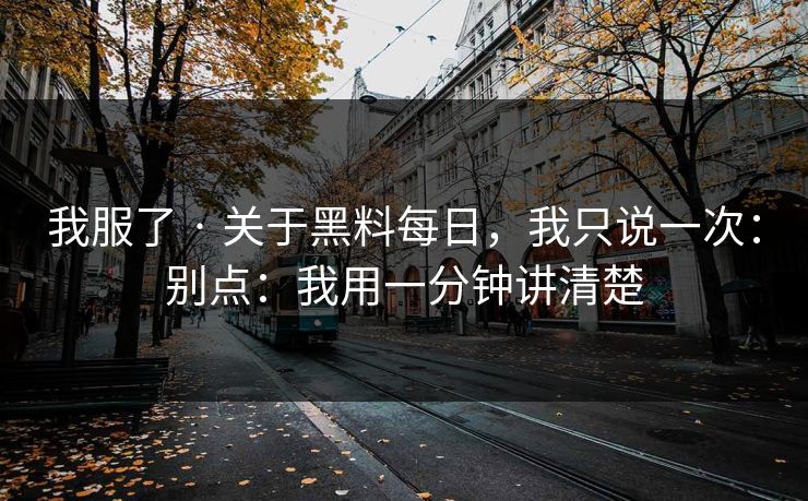 我服了 · 关于黑料每日，我只说一次：别点：我用一分钟讲清楚