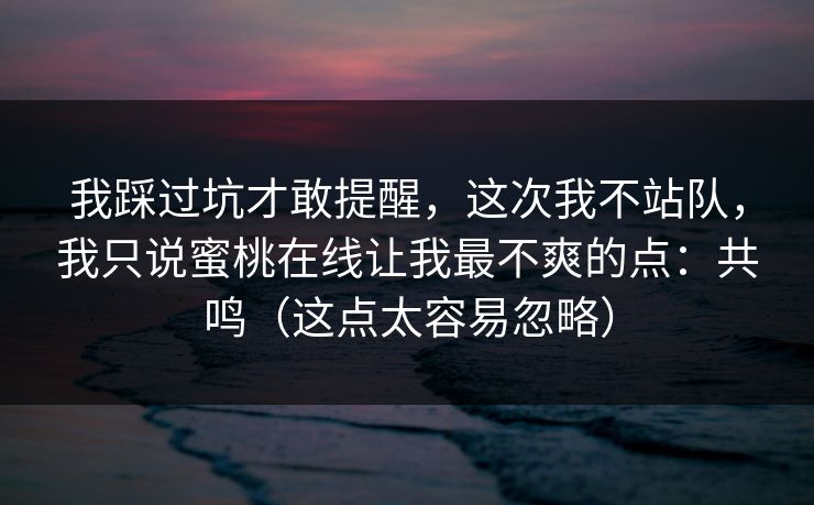 我踩过坑才敢提醒,这次我不站队,我只说蜜桃在线让我最不爽的点:共鸣(这点太容易忽略) 我踩过坑才敢提醒,这次我不站队,我只说蜜桃在线让我最不爽的点:共鸣(这点太容易忽略)