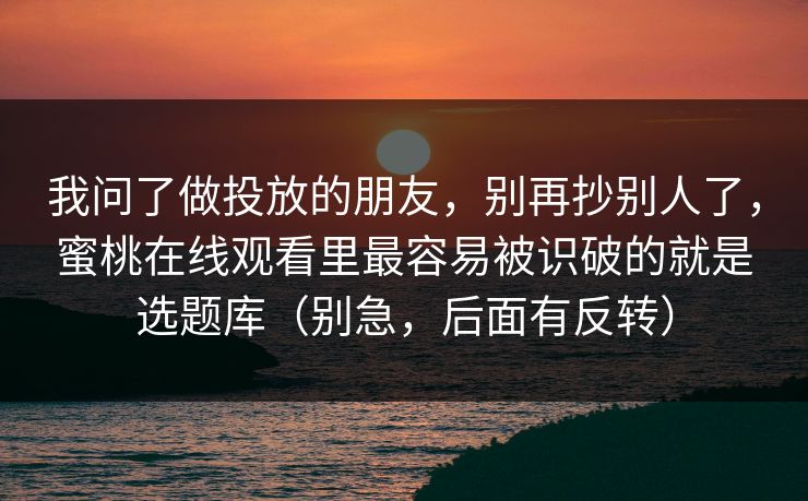 我问了做投放的朋友,别再抄别人了,蜜桃在线观看里最容易被识破的就是选题库(别急,后面有反转) 我问了做投放的朋友,别再抄别人了,蜜桃在线观看里最容易被识破的就是选题库(别急,后面有反转)