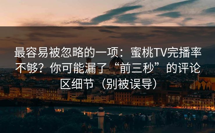 最容易被忽略的一项：蜜桃TV完播率不够？你可能漏了“前三秒”的评论区细节（别被误导）