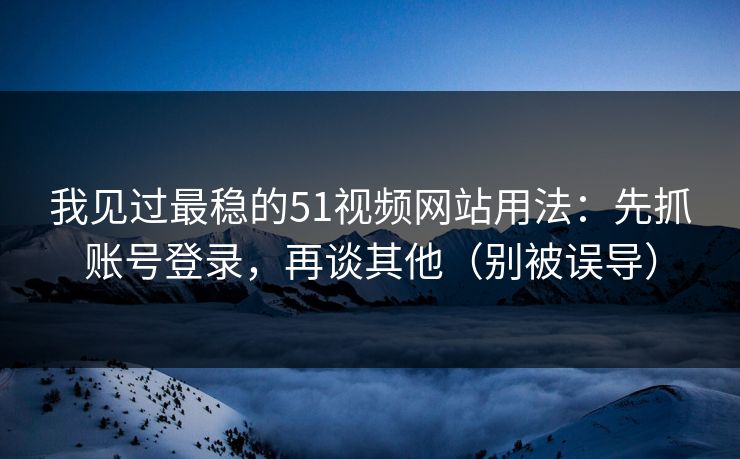 我见过最稳的51视频网站用法：先抓账号登录，再谈其他（别被误导）