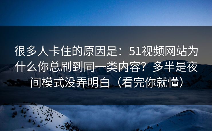 很多人卡住的原因是：51视频网站为什么你总刷到同一类内容？多半是夜间模式没弄明白（看完你就懂）
