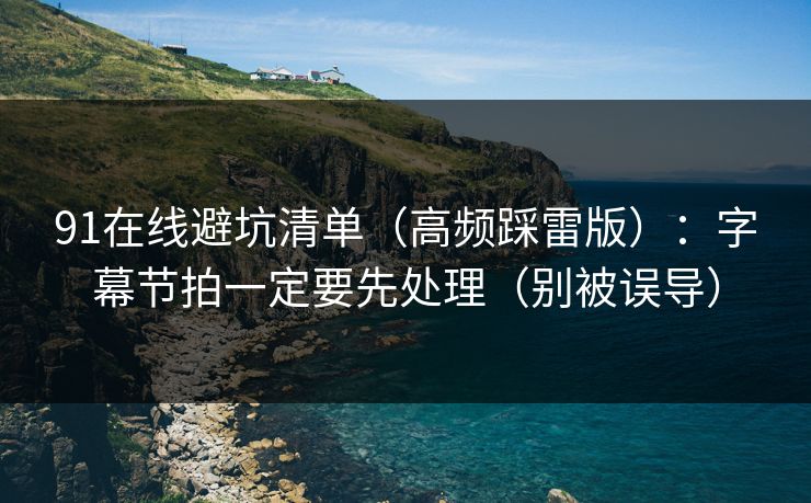 91在线避坑清单（高频踩雷版）：字幕节拍一定要先处理（别被误导）