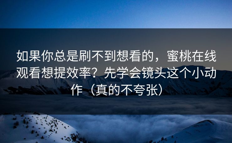 如果你总是刷不到想看的，蜜桃在线观看想提效率？先学会镜头这个小动作（真的不夸张）