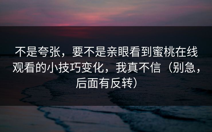 不是夸张，要不是亲眼看到蜜桃在线观看的小技巧变化，我真不信（别急，后面有反转）