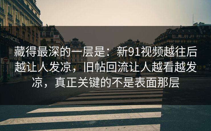 藏得最深的一层是:新91视频越往后越让人发凉,旧帖回流让人越看越发凉,真正关键的不是表面那层 藏得最深的一层是:新91视频越往后越让人发凉,旧帖回流让人越看越发凉,真正关键的不是表面那层