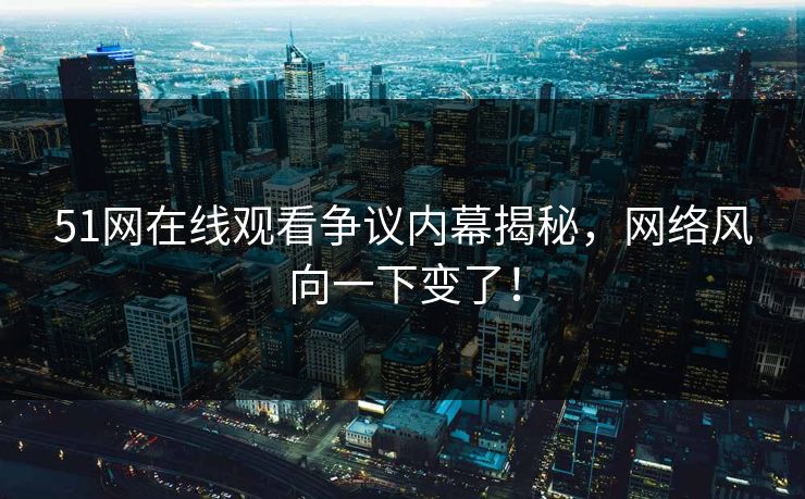 51网在线观看争议内幕揭秘，网络风向一下变了！