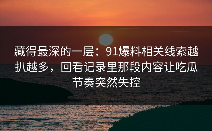 藏得最深的一层:91爆料相关线索越扒越多,回看记录里那段内容让吃瓜节奏突然失控 藏得最深的一层:91爆料相关线索越扒越多,回看记录里那段内容让吃瓜节奏突然失控