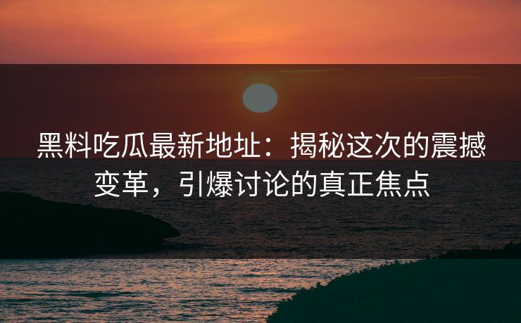 黑料吃瓜最新地址:揭秘这次的震撼变革,引爆讨论的真正焦点 黑料吃瓜最新地址:揭秘这次的震撼变革,引爆讨论的真正焦点