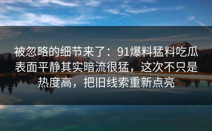 被忽略的细节来了：91爆料猛料吃瓜表面平静其实暗流很猛，这次不只是热度高，把旧线索重新点亮